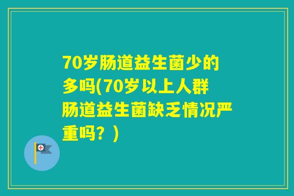 70岁肠道益生菌少的多吗(70岁以上人群肠道益生菌缺乏情况严重吗?) 70岁肠道益生菌少的多吗(70岁以上人群肠道益生菌缺乏情况严重吗?)