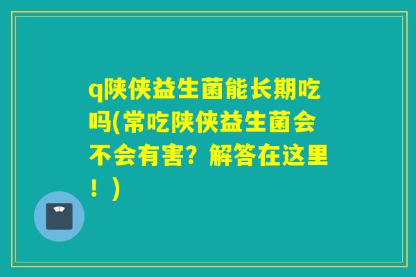 q陕侠益生菌能长期吃吗(常吃陕侠益生菌会不会有害?解答在这里!) q陕侠益生菌能长期吃吗(常吃陕侠益生菌会不会有害?解答在这里!)