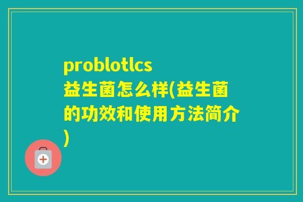 problotlcs益生菌怎么样(益生菌的功效和使用方法简介)