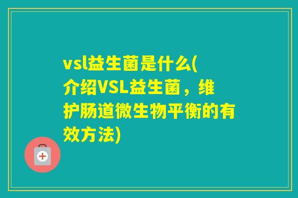 vsl益生菌是什么(介绍VSL益生菌,维护肠道微生物平衡的有效方法) vsl益生菌是什么(介绍VSL益生菌,维护肠道微生物平衡的有效方法)
