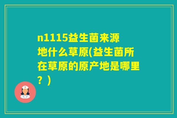 n1115益生菌来源地什么草原(益生菌所在草原的原产地是哪里？)