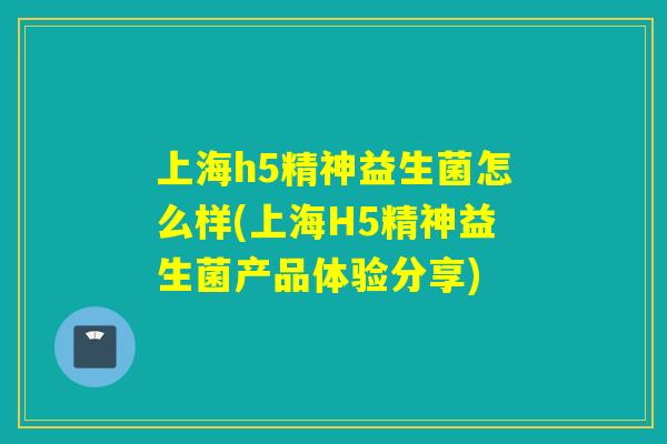 上海h5精神益生菌怎么样(上海H5精神益生菌产品体验分享)