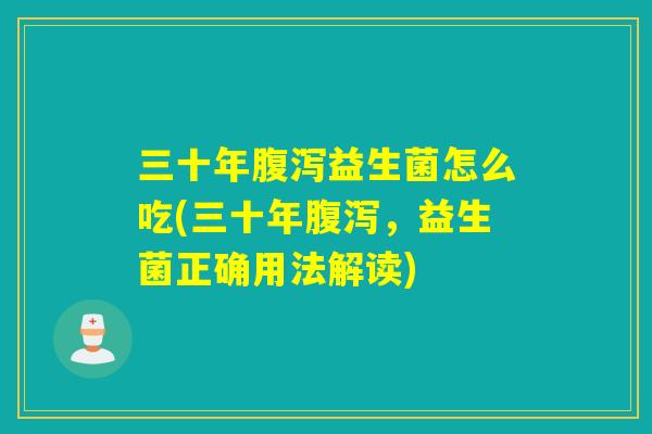 三十年益生菌怎么吃(三十年,益生菌正确用法解读) 三十年益生菌怎么吃(三十年,益生菌正确用法解读)