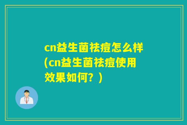 cn益生菌祛痘怎么样(cn益生菌祛痘使用效果如何？)