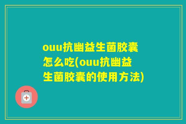 ouu抗幽益生菌胶囊怎么吃(ouu抗幽益生菌胶囊的使用方法)