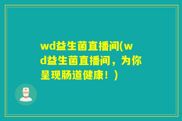 wd益生菌直播间(wd益生菌直播间，为你呈现肠道健康！)