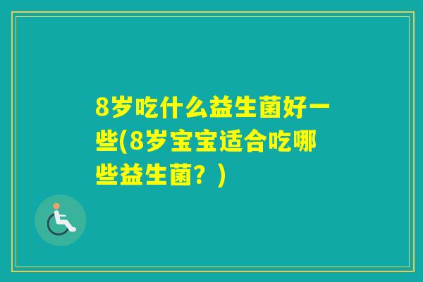 8岁吃什么益生菌好一些(8岁宝宝适合吃哪些益生菌?) 8岁吃什么益生菌好一些(8岁宝宝适合吃哪些益生菌?)