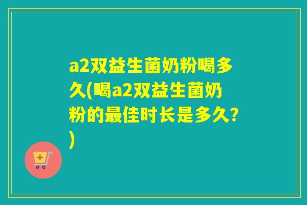 a2双益生菌奶粉喝多久(喝a2双益生菌奶粉的佳时长是多久?) a2双益生菌奶粉喝多久(喝a2双益生菌奶粉的佳时长是多久?)