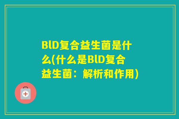 BlD复合益生菌是什么(什么是BlD复合益生菌:解析和作用) BlD复合益生菌是什么(什么是BlD复合益生菌:解析和作用)