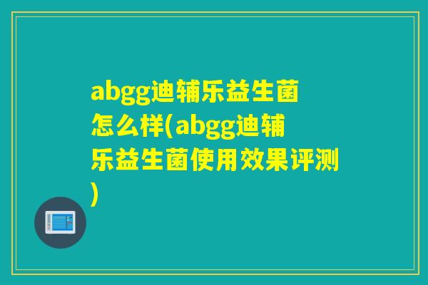 abgg迪辅乐益生菌怎么样(abgg迪辅乐益生菌使用效果评测) abgg迪辅乐益生菌怎么样(abgg迪辅乐益生菌使用效果评测)