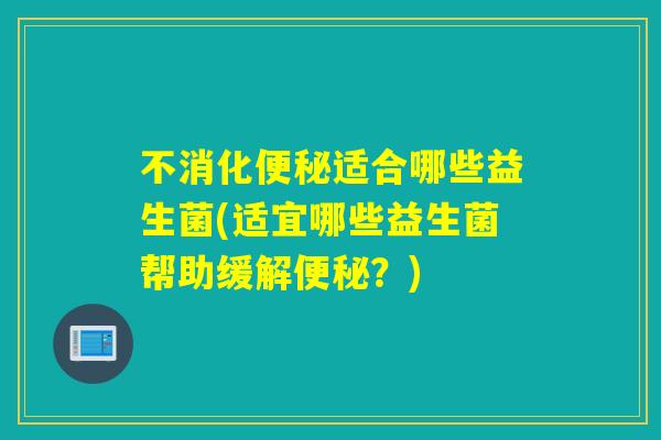 不消化适合哪些益生菌(适宜哪些益生菌帮助缓解？)
