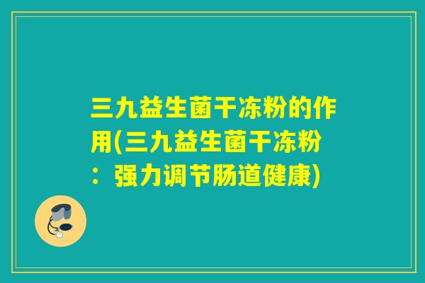 三九益生菌干冻粉的作用(三九益生菌干冻粉：强力调节肠道健康)