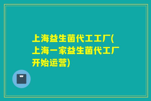 上海益生菌代工工厂(上海一家益生菌代工厂开始运营)