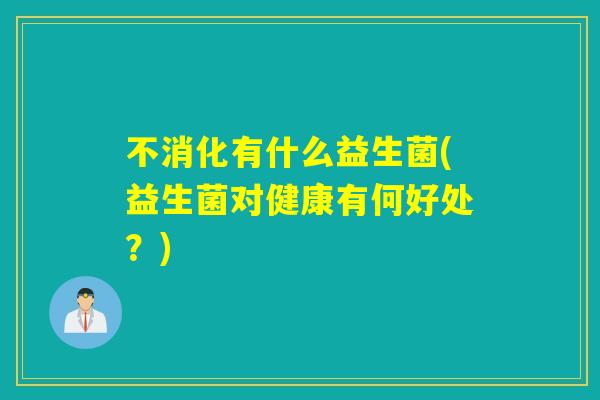 不消化有什么益生菌(益生菌对健康有何好处？)