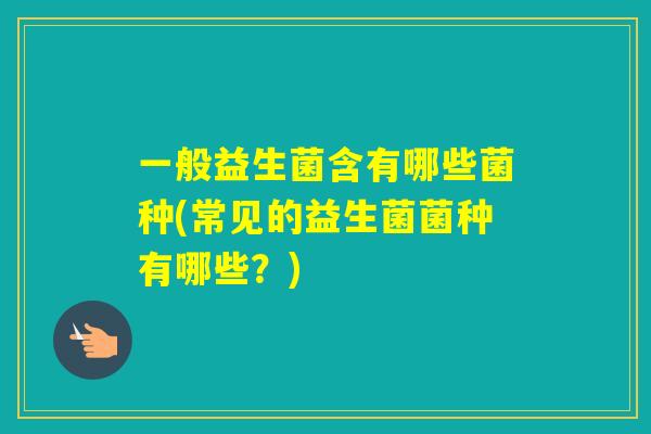 一般益生菌含有哪些菌种(常见的益生菌菌种有哪些？)
