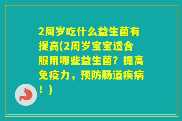 2周岁吃什么益生菌有提高(2周岁宝宝适合服用哪些益生菌？提高力，肠道！)