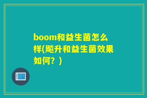 boom和益生菌怎么样(飚升和益生菌效果如何？)