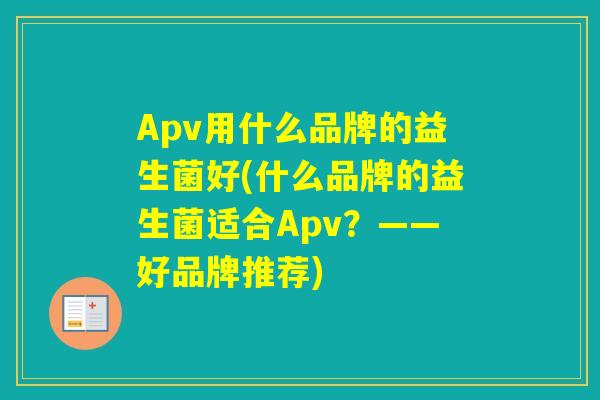 Apv用什么品牌的益生菌好(什么品牌的益生菌适合Apv？——好品牌推荐)
