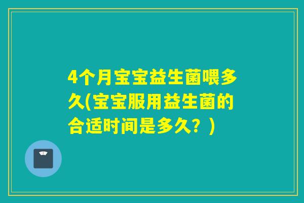 4个月宝宝益生菌喂多久(宝宝服用益生菌的合适时间是多久？)