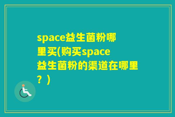 space益生菌粉哪里买(购买space益生菌粉的渠道在哪里?) space益生菌粉哪里买(购买space益生菌粉的渠道在哪里?)