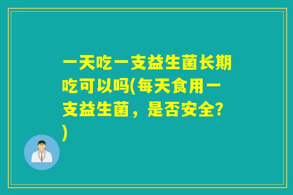 一天吃一支益生菌长期吃可以吗(每天食用一支益生菌,是否安全?) 一天吃一支益生菌长期吃可以吗(每天食用一支益生菌,是否安全?)