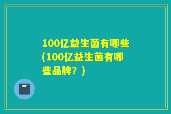 100亿益生菌有哪些(100亿益生菌有哪些品牌？)