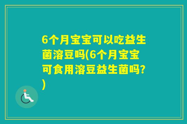 6个月宝宝可以吃益生菌溶豆吗(6个月宝宝可食用溶豆益生菌吗？)