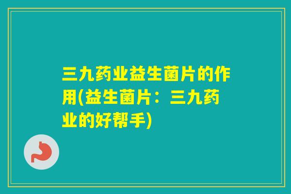 三九药业益生菌片的作用(益生菌片：三九药业的好帮手)