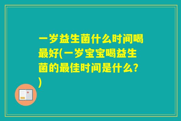 一岁益生菌什么时间喝好(一岁宝宝喝益生菌的佳时间是什么?) 一岁益生菌什么时间喝好(一岁宝宝喝益生菌的佳时间是什么?)