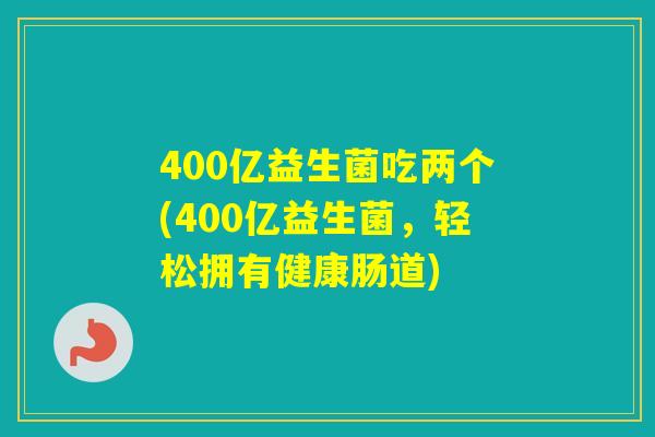 400亿益生菌吃两个(400亿益生菌，轻松拥有健康肠道)