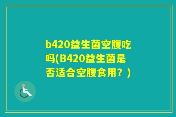 b420益生菌空腹吃吗(B420益生菌是否适合空腹食用？)