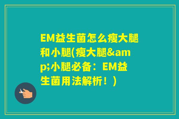 EM益生菌怎么瘦大腿和小腿(瘦大腿&小腿必备:EM益生菌用法解析!) EM益生菌怎么瘦大腿和小腿(瘦大腿&小腿必备:EM益生菌用法解析!)