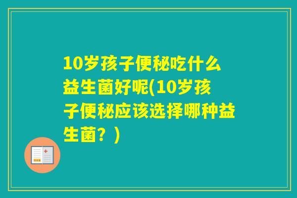 10岁孩子吃什么益生菌好呢(10岁孩子应该选择哪种益生菌？)