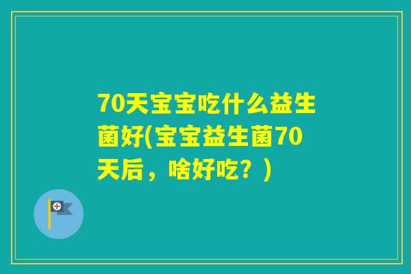 70天宝宝吃什么益生菌好(宝宝益生菌70天后，啥好吃？)