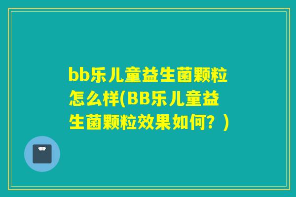 bb乐儿童益生菌颗粒怎么样(BB乐儿童益生菌颗粒效果如何?) bb乐儿童益生菌颗粒怎么样(BB乐儿童益生菌颗粒效果如何?)