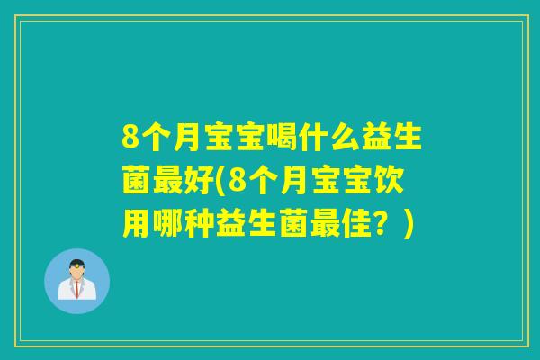 8个月宝宝喝什么益生菌好(8个月宝宝饮用哪种益生菌佳？)