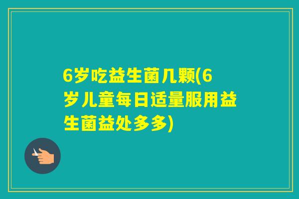6岁吃益生菌几颗(6岁儿童每日适量服用益生菌益处多多) 6岁吃益生菌几颗(6岁儿童每日适量服用益生菌益处多多)