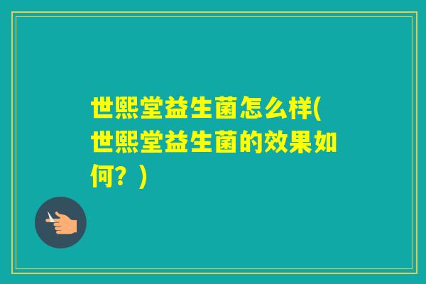世熙堂益生菌怎么样(世熙堂益生菌的效果如何?) 世熙堂益生菌怎么样(世熙堂益生菌的效果如何?)