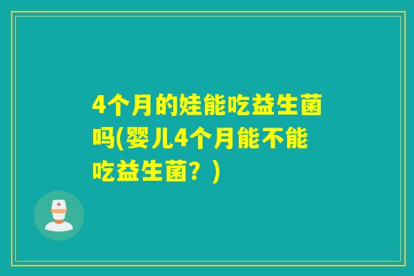 4个月的娃能吃益生菌吗(婴儿4个月能不能吃益生菌?) 4个月的娃能吃益生菌吗(婴儿4个月能不能吃益生菌?)