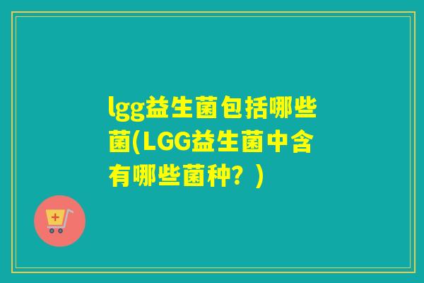 lgg益生菌包括哪些菌(LGG益生菌中含有哪些菌种?) lgg益生菌包括哪些菌(LGG益生菌中含有哪些菌种?)