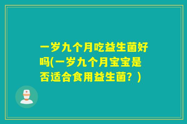 一岁九个月吃益生菌好吗(一岁九个月宝宝是否适合食用益生菌？)