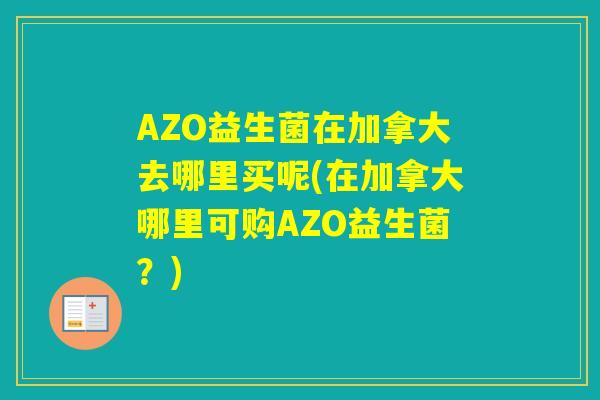 AZO益生菌在加拿大去哪里买呢(在加拿大哪里可购AZO益生菌?) AZO益生菌在加拿大去哪里买呢(在加拿大哪里可购AZO益生菌?)
