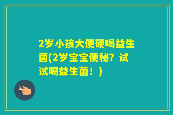 2岁小孩大便硬喝益生菌(2岁宝宝？试试喝益生菌！)