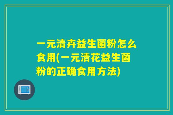 一元清卉益生菌粉怎么食用(一元清花益生菌粉的正确食用方法)