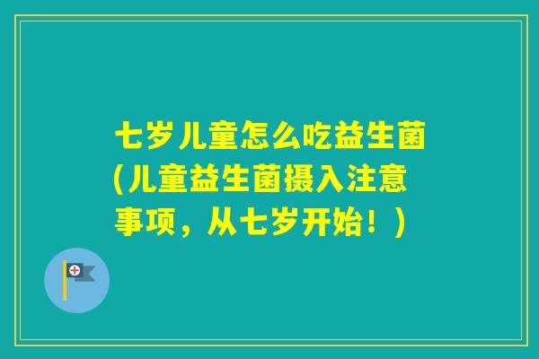 七岁儿童怎么吃益生菌(儿童益生菌摄入注意事项，从七岁开始！)