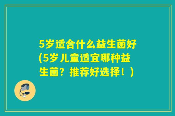 5岁适合什么益生菌好(5岁儿童适宜哪种益生菌？推荐好选择！)