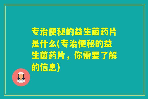 专的益生菌药片是什么(专的益生菌药片，你需要了解的信息)