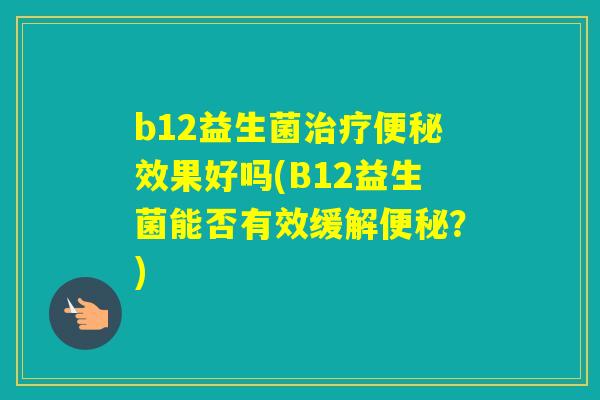 b12益生菌效果好吗(B12益生菌能否有效缓解？)