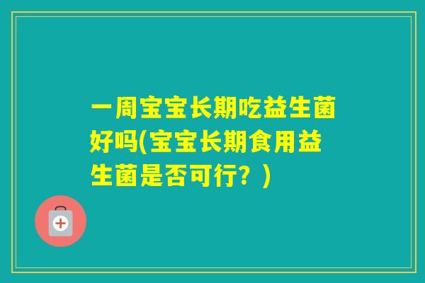 一周宝宝长期吃益生菌好吗(宝宝长期食用益生菌是否可行？)