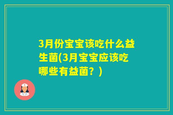 3月份宝宝该吃什么益生菌(3月宝宝应该吃哪些有益菌？)